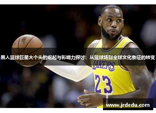 黑人篮球巨星大个头的崛起与影响力探讨：从篮球场到全球文化象征的转变