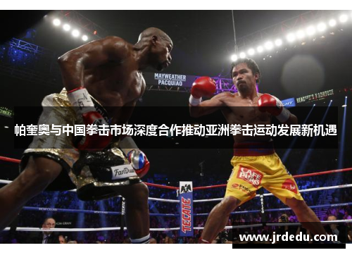 帕奎奥与中国拳击市场深度合作推动亚洲拳击运动发展新机遇