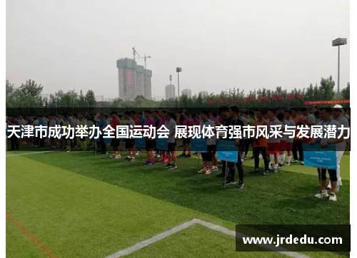 天津市成功举办全国运动会 展现体育强市风采与发展潜力
