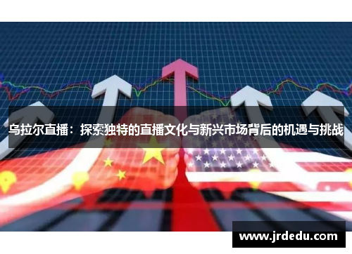 乌拉尔直播：探索独特的直播文化与新兴市场背后的机遇与挑战