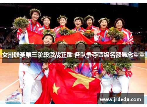 女排联赛第三阶段激战正酣 各队争夺晋级名额悬念重重